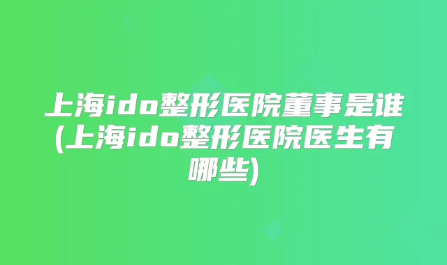 上海ido整形医院董事是谁(上海ido整形医院医生有哪些)