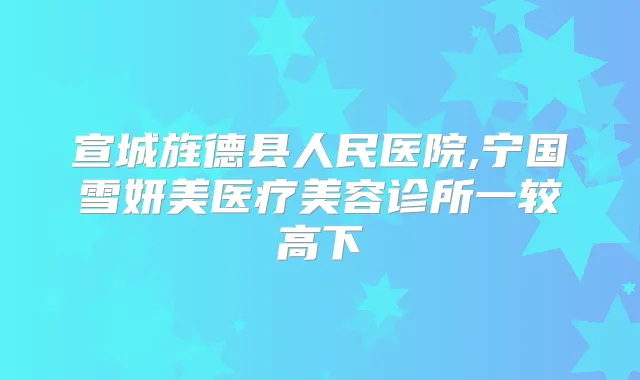 宣城旌德县人民医院,宁国雪妍美医疗美容诊所一较高下