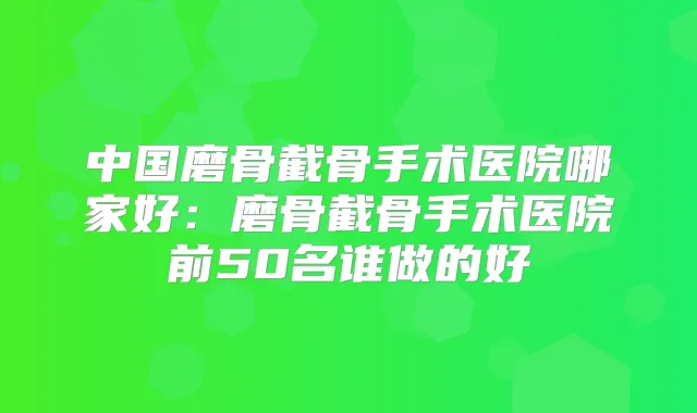 中国磨骨截骨手术医院哪家好:磨骨截骨手术医院前50名谁做的好