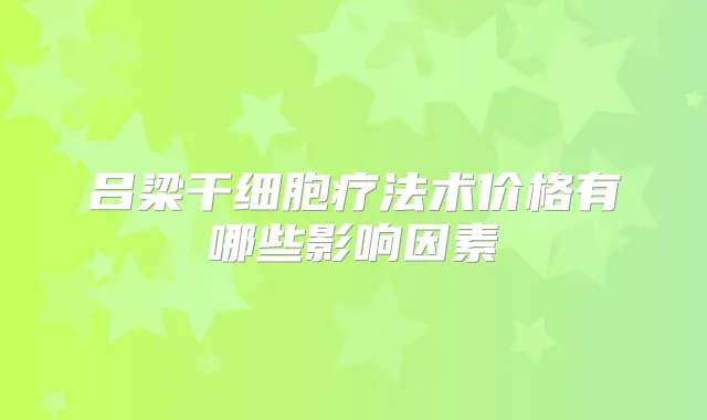 吕梁干细胞疗法术价格有哪些影响因素