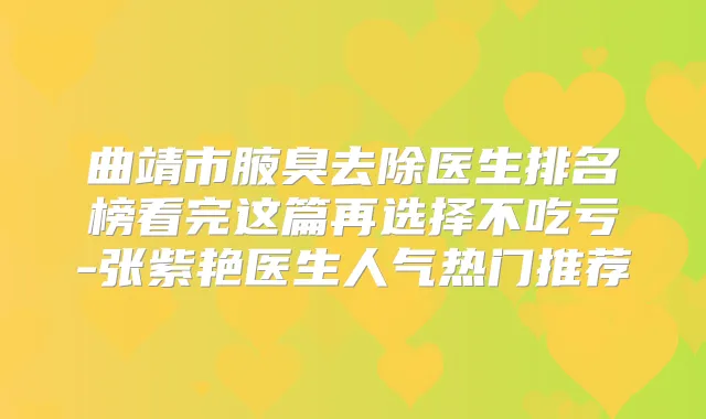 曲靖市腋臭去除医生排名榜看完这篇再选择不吃亏-张紫艳医生人气热门推荐