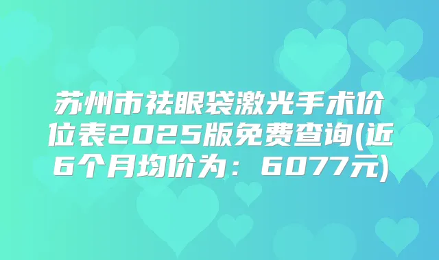 苏州市祛眼袋激光手术价位表2025版免费查询(近6个月均价为：6077元)