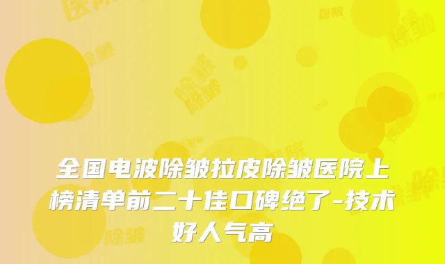 全国电波除皱拉皮除皱医院上榜清单前二十佳口碑绝了-技术好人气高