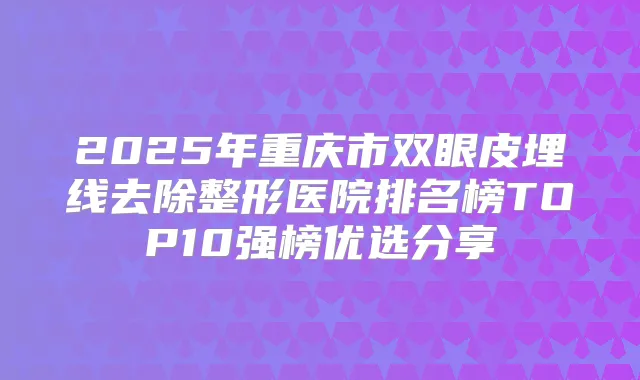 2025年重庆市双眼皮埋线去除整形医院排名榜TOP10强榜优选分享