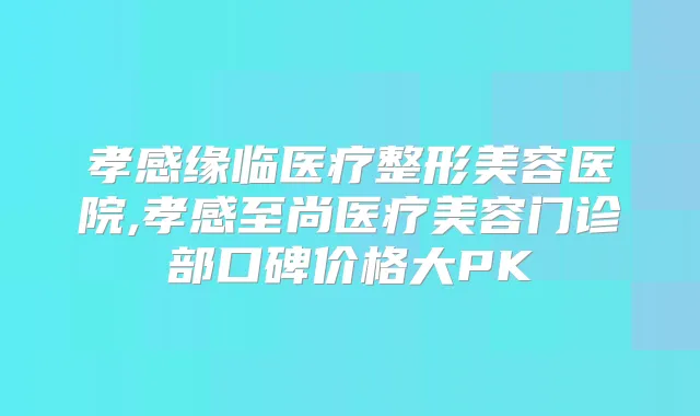 孝感缘临医疗整形美容医院,孝感至尚医疗美容门诊部口碑价格大PK