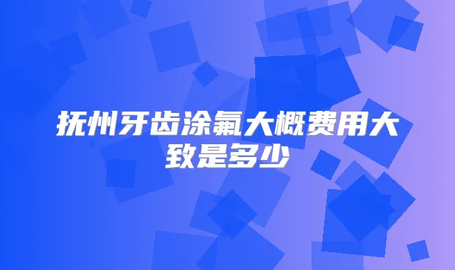 抚州牙齿涂氟大概费用大致是多少