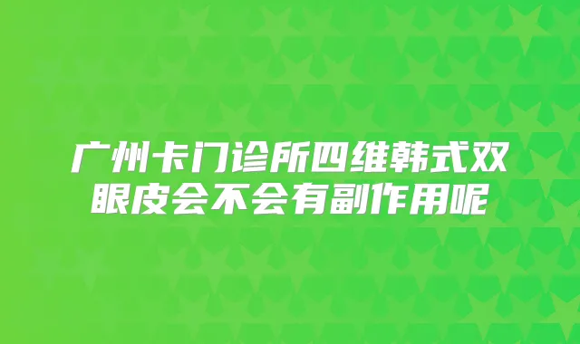 广州卡门诊所四维韩式双眼皮会不会有副作用呢