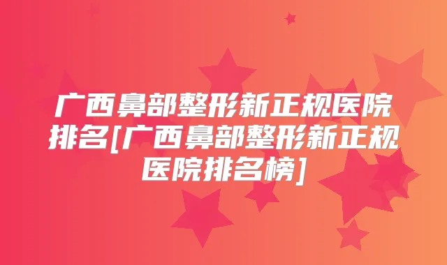 广西鼻部整形新正规医院排名[广西鼻部整形新正规医院排名榜]