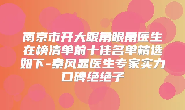 南京市开大眼角眼角医生在榜清单前十佳名单精选如下-秦风显医生专家实力口碑绝绝子