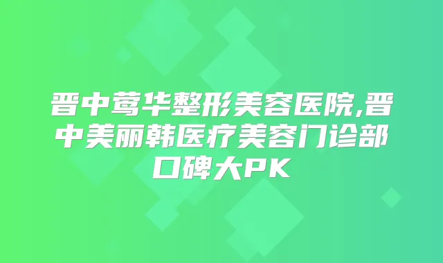 晋中整形美容医院,晋中美丽韩医疗美容门诊部口碑大PK