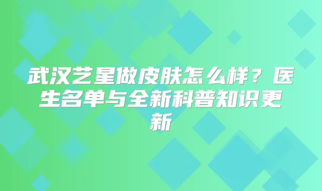 武汉艺星做皮肤怎么样?医生名单与全新科普知识更新