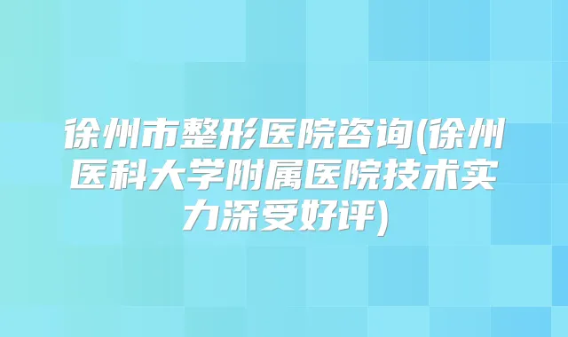 徐州市整形医院咨询(徐州医科大学附属医院技术实力深受好评)