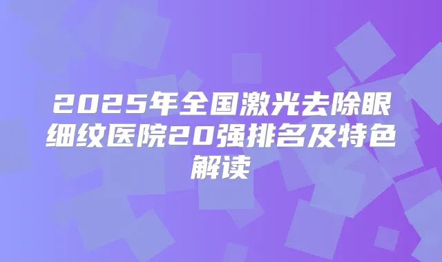 2025年全国激光去除眼细纹医院20强排名及特色解读