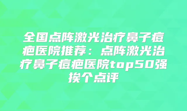 全国点阵激光鼻子痘疤医院推荐:点阵激光鼻子痘疤医院top50强挨个点评