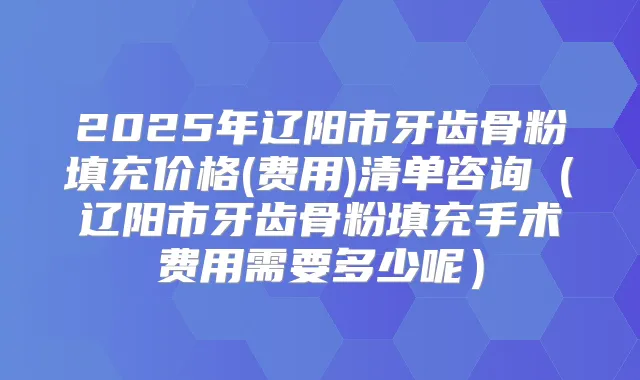 2025年辽阳市牙齿骨粉填充价格(费用)清单咨询（辽阳市牙齿骨粉填充手术费用需要多少呢）