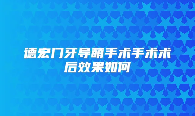 德宏门牙导萌手术手术术后效果如何