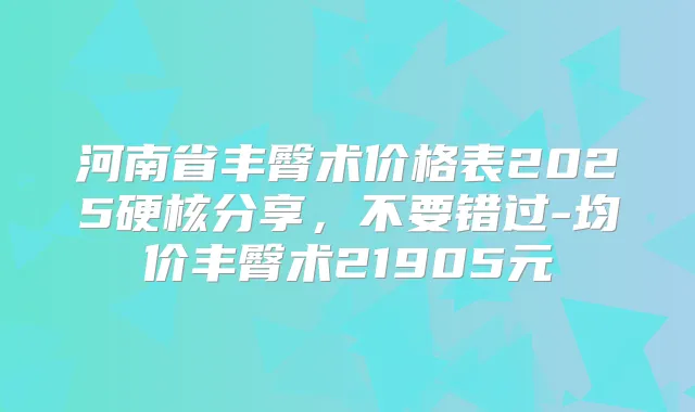 河南省丰臀术价格表2025硬核分享，不要错过-均价丰臀术21905元