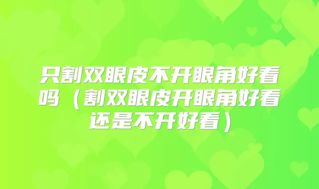 只割双眼皮不开眼角好看吗(割双眼皮开眼角好看还是不开好看)