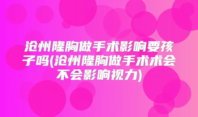 沧州隆胸做手术影响要孩子吗(沧州隆胸做手术术会不会影响视力)