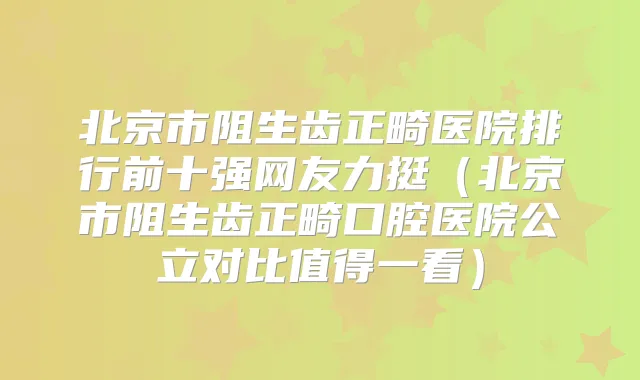 北京市阻生齿正畸医院排行前十强网友力挺(北京市阻生齿正畸口腔医院公立对比值得一看)