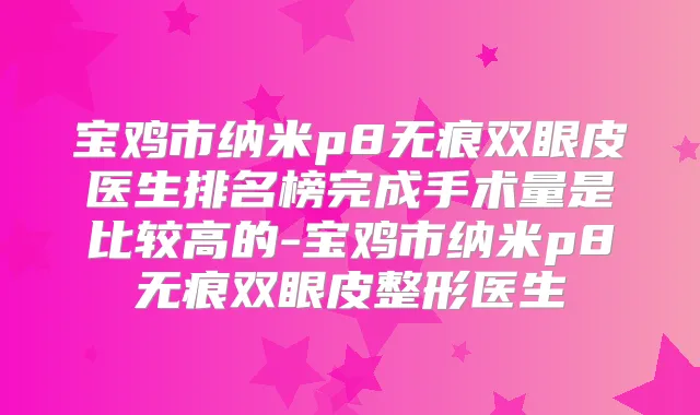 宝鸡市纳米p8无痕双眼皮医生排名榜完成手术量是比较高的-宝鸡市纳米p8无痕双眼皮整形医生