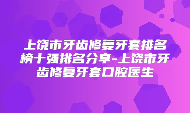 上饶市牙齿修复牙套排名榜十强排名分享-上饶市牙齿修复牙套口腔医生