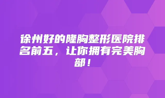 徐州好的隆胸整形医院排名前五,让你拥有胸部!