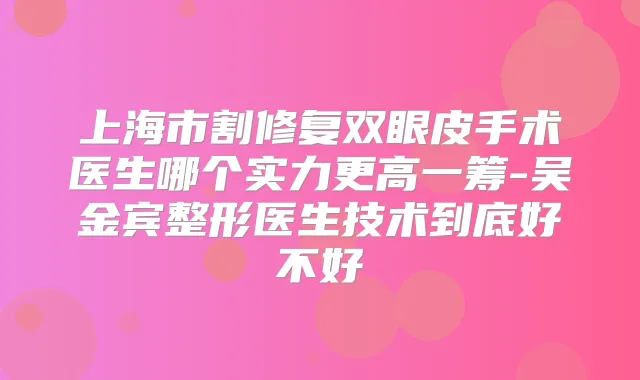 上海市割修复双眼皮手术医生哪个实力更高一筹-吴金宾整形医生技术到底好不好