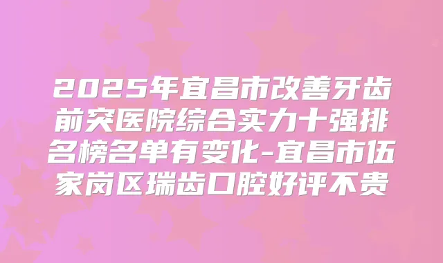 2025年宜昌市牙齿前突医院综合实力十强排名榜名单有变化-宜昌市伍家岗区瑞齿口腔好评不贵