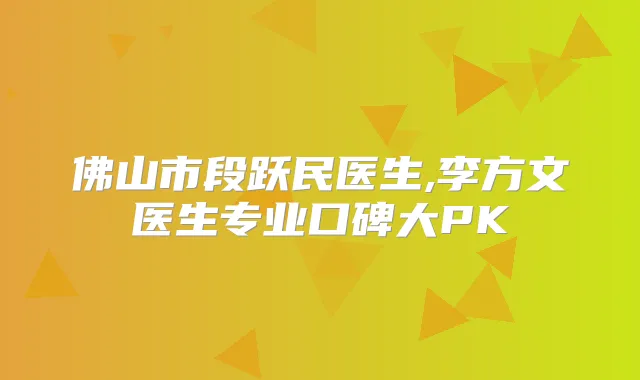 佛山市段跃民医生,李方文医生专业口碑大PK