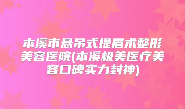 本溪市悬吊式提眉术整形美容医院(本溪极美医疗美容口碑实力封神)