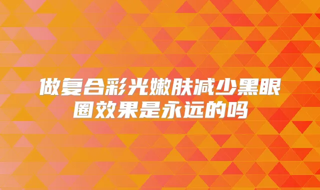 做复合彩光嫩肤减少黑眼圈效果是永远的吗