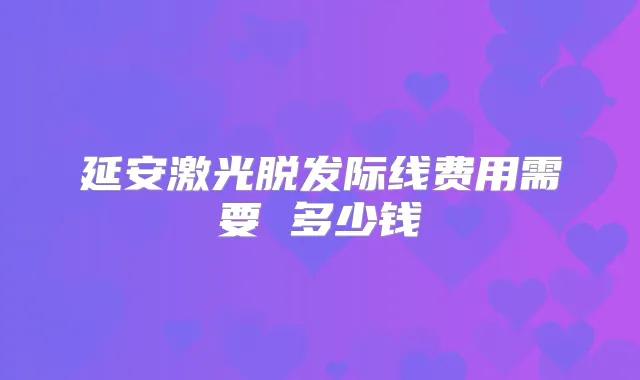延安激光脱发际线费用需要 多少钱