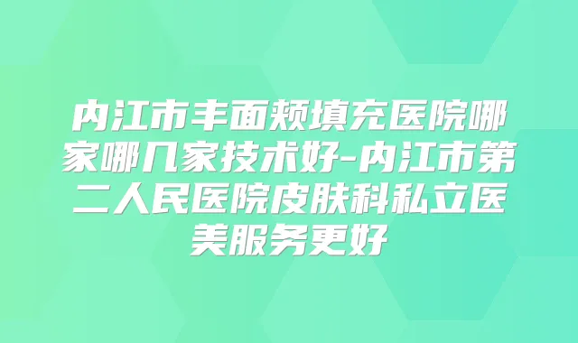 内江市丰面颊填充医院哪家哪几家技术好-内江市第二人民医院皮肤科私立医美服务更好