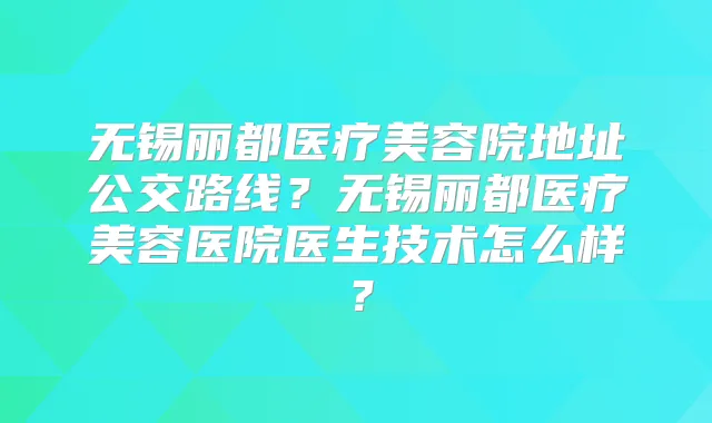 无锡丽都医疗美容院地址公交路线？无锡丽都医疗美容医院医生技术怎么样？