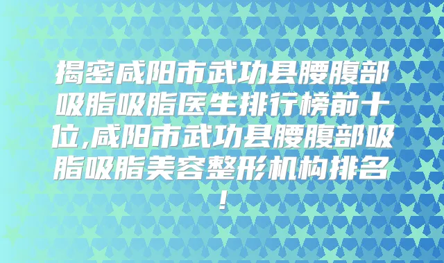 揭密咸阳市武功县腰腹部吸脂吸脂医生排行榜前十位,咸阳市武功县腰腹部吸脂吸脂美容整形机构排名!