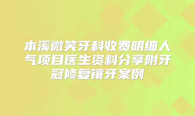 本溪微笑牙科收费明细人气项目医生资料分享附牙冠修复镶牙案例