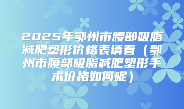 2025年鄂州市腰部吸脂减肥塑形价格表请看（鄂州市腰部吸脂减肥塑形手术价格如何呢）