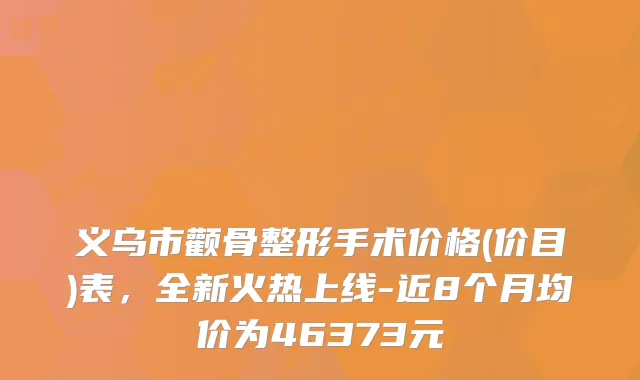 义乌市颧骨整形手术价格(价目)表,全新火热上线-近8个月均价为46373元