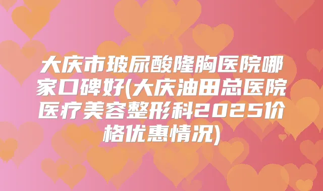 大庆市玻尿酸隆胸医院哪家口碑好(大庆油田总医院医疗美容整形科2025价格优惠情况)