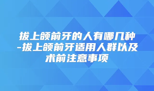 拔上颌前牙的人有哪几种-拔上颌前牙适用人群以及术前注意事项