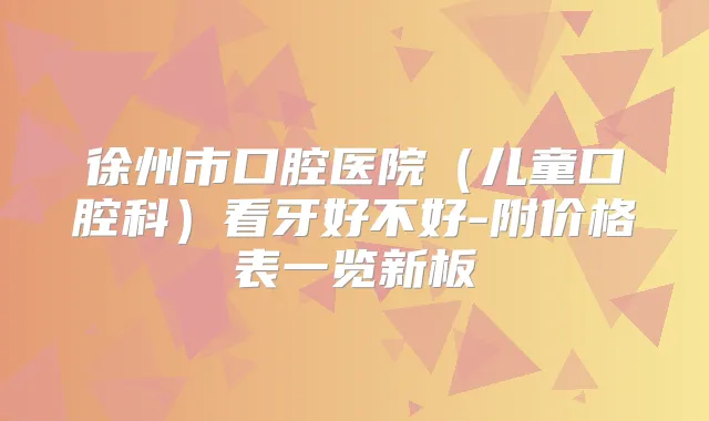徐州市口腔医院(儿童口腔科)看牙好不好-附价格表一览新板