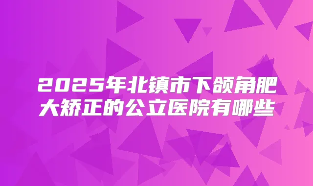 2025年北镇市下颌角肥大矫正的公立医院有哪些