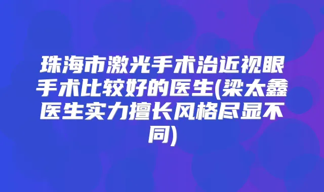 珠海市激光手术治近视眼手术比较好的医生(梁太鑫医生实力擅长风格尽显不同)