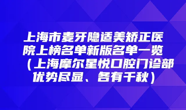 上海市麦牙隐适美矫正医院上榜名单新版名单一览（上海摩尔星悦口腔门诊部优势尽显、各有千秋）