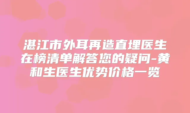 湛江市外耳再造直埋医生在榜清单解答您的疑问-黄和生医生优势价格一览