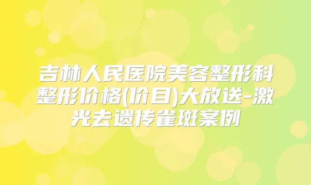 吉林人民医院美容整形科整形价格(价目)大放送-激光去遗传雀斑案例