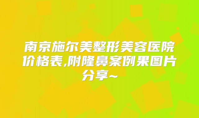 南京施尔美整形美容医院价格表,附隆鼻案例果图片分享~