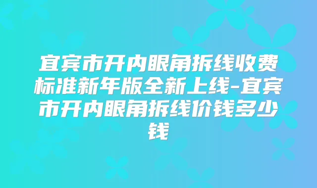 宜宾市开内眼角拆线收费标准新年版全新上线-宜宾市开内眼角拆线价钱多少钱