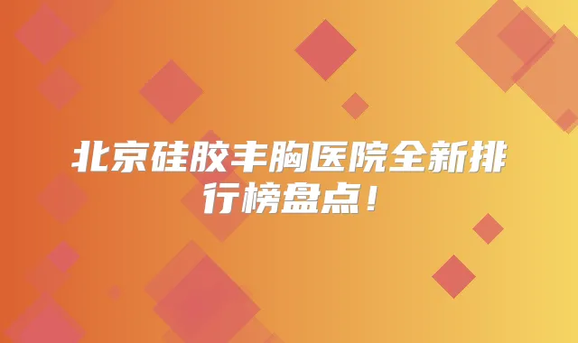 北京硅胶丰胸医院全新排行榜盘点!